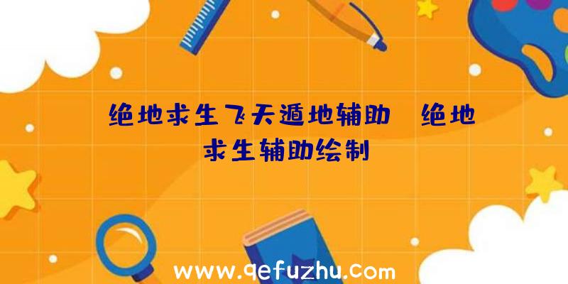 「绝地求生飞天遁地辅助」|绝地求生辅助绘制